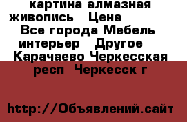 картина алмазная живопись › Цена ­ 2 000 - Все города Мебель, интерьер » Другое   . Карачаево-Черкесская респ.,Черкесск г.